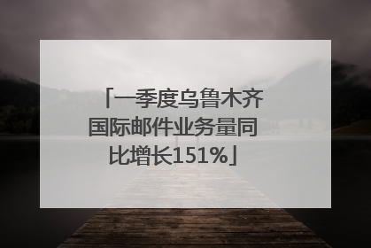 一季度乌鲁木齐国际邮件业务量同比增长151%